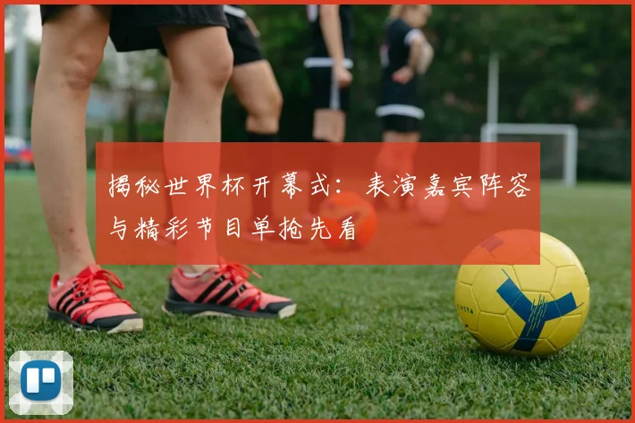 揭秘世界杯开幕式:表演嘉宾阵容与精彩节目单抢先看