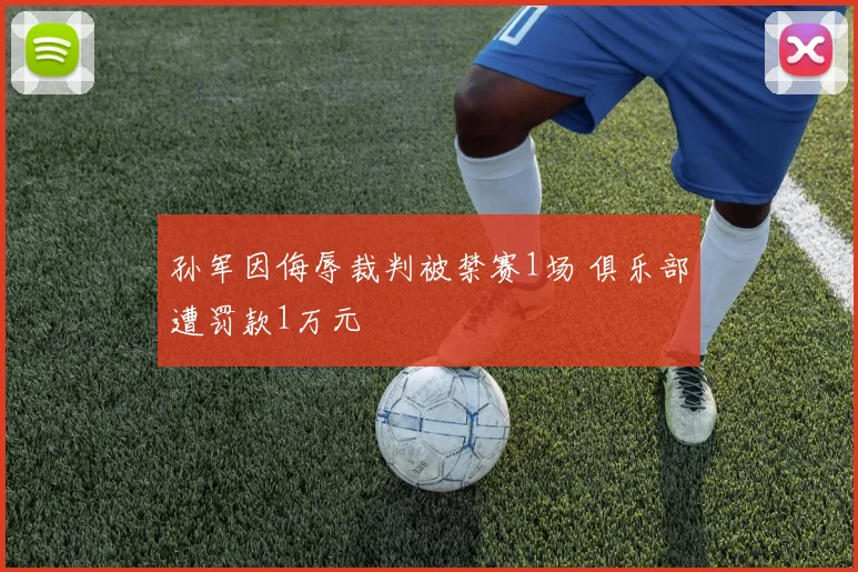 孙军因侮辱裁判被禁赛1场 俱乐部遭罚款1万元