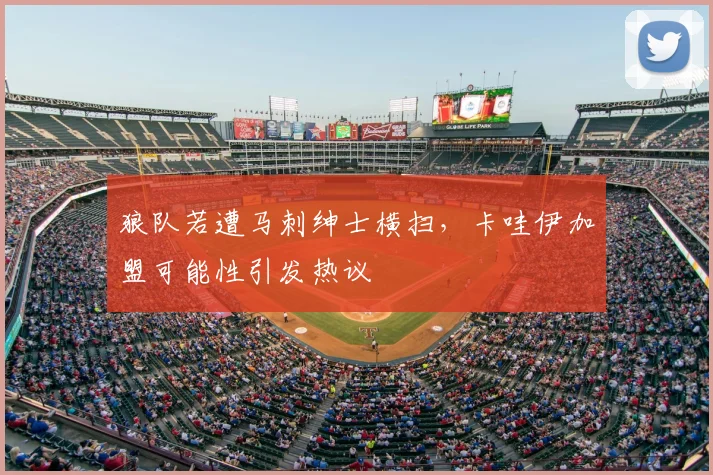 狼队若遭马刺绅士横扫，卡哇伊加盟可能性引发热议