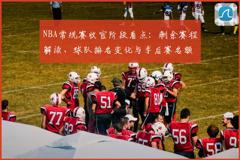 NBA常规赛收官阶段看点：剩余赛程解读、球队排名变化与季后赛名额争夺分析