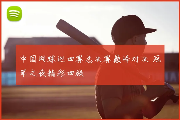 中国网球巡回赛总决赛巅峰对决 冠军之夜精彩回顾