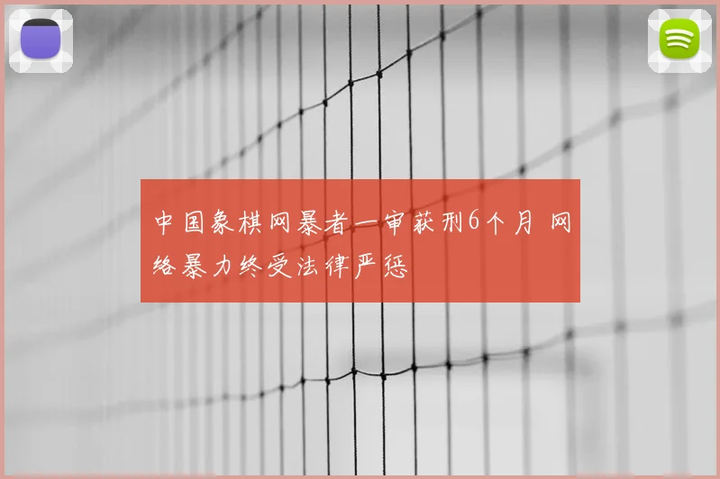 中国象棋网暴者一审获刑6个月 网络暴力终受法律严惩