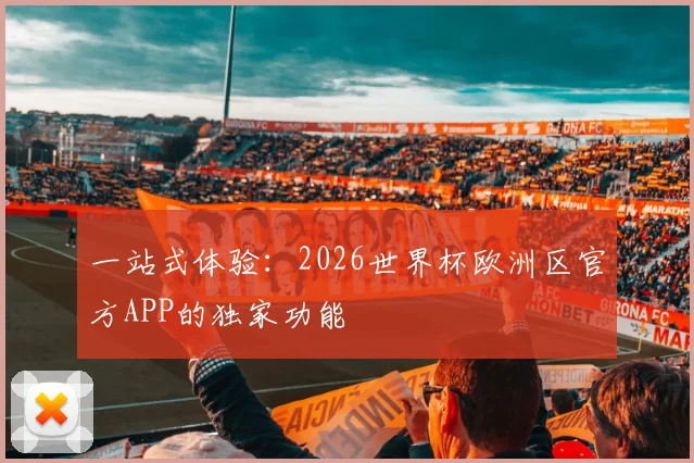 一站式体验：2026世界杯欧洲区官方APP的独家功能