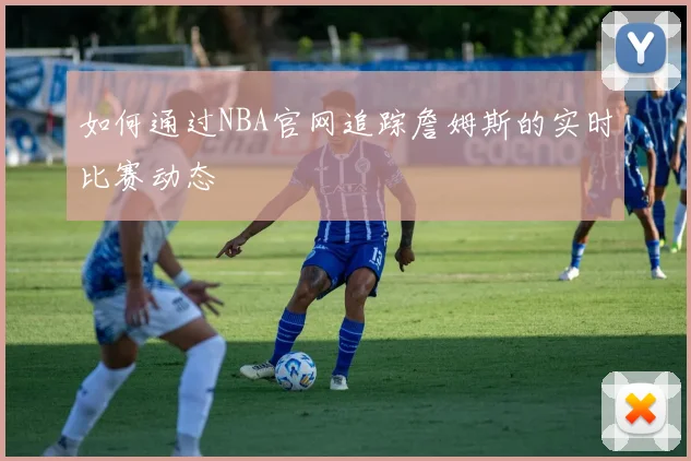 如何通过NBA官网追踪詹姆斯的实时比赛动态