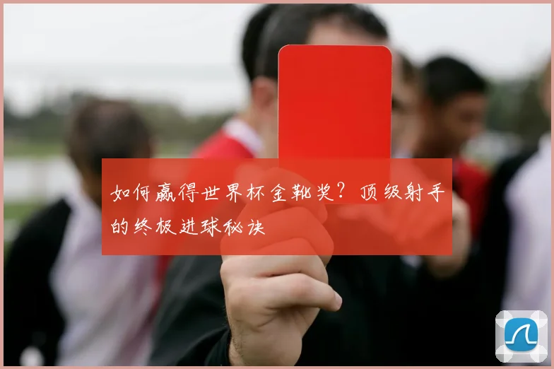 如何赢得世界杯金靴奖？顶级射手的终极进球秘诀