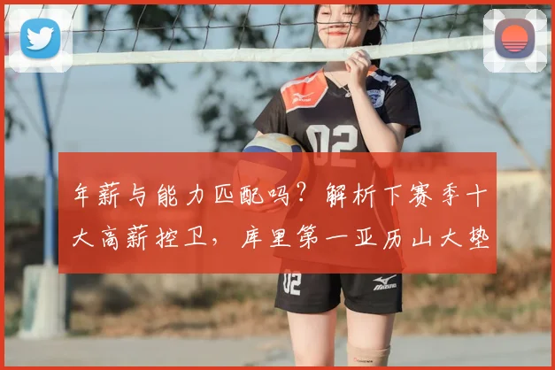 年薪与能力匹配吗？解析下赛季十大高薪控卫，库里第一亚历山大垫底