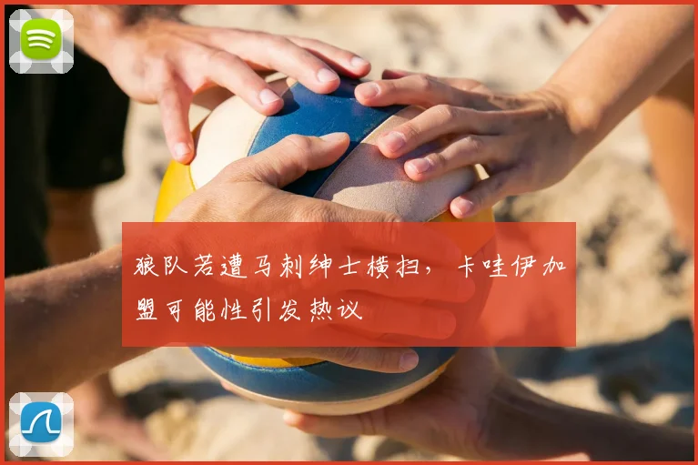 狼队若遭马刺绅士横扫，卡哇伊加盟可能性引发热议