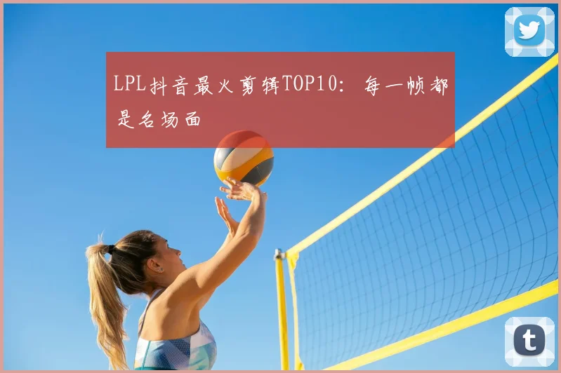 LPL抖音最火剪辑TOP10：每一帧都是名场面