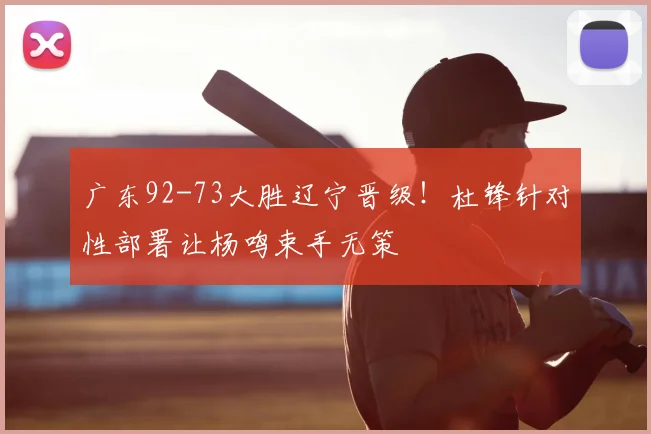 广东92-73大胜辽宁晋级！杜锋针对性部署让杨鸣束手无策