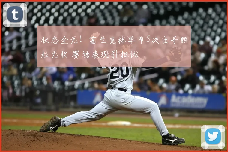 状态全无！富兰克林单节5次出手颗粒无收 赛场表现引担忧