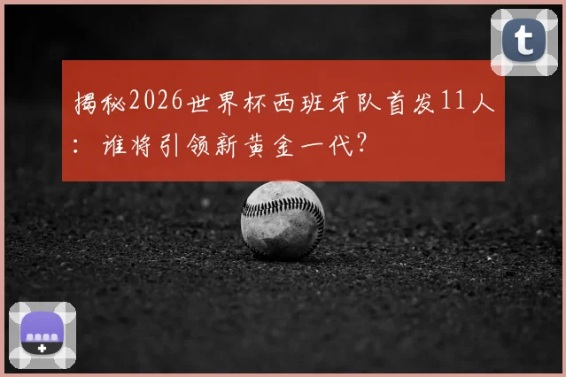 揭秘2026世界杯西班牙队首发11人:谁将引领新黄金一代?
