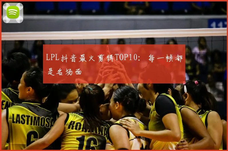 LPL抖音最火剪辑TOP10：每一帧都是名场面