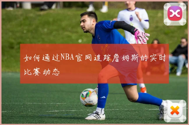 如何通过NBA官网追踪詹姆斯的实时比赛动态