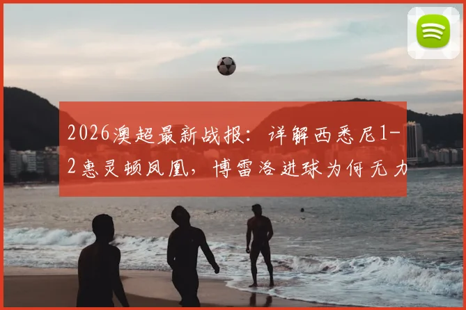 2026澳超最新战报：详解西悉尼1-2惠灵顿凤凰，博雷洛进球为何无力回天，垫底原因深度剖析