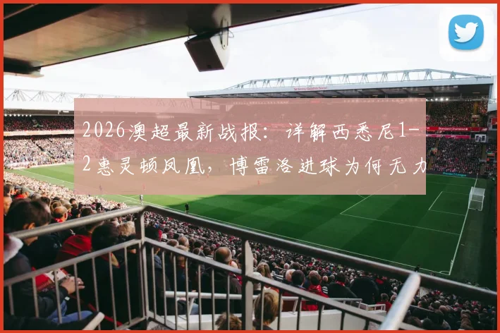 2026澳超最新战报:详解西悉尼1-2惠灵顿凤凰,博雷洛进球为何无力回天,垫底原因深度剖析
