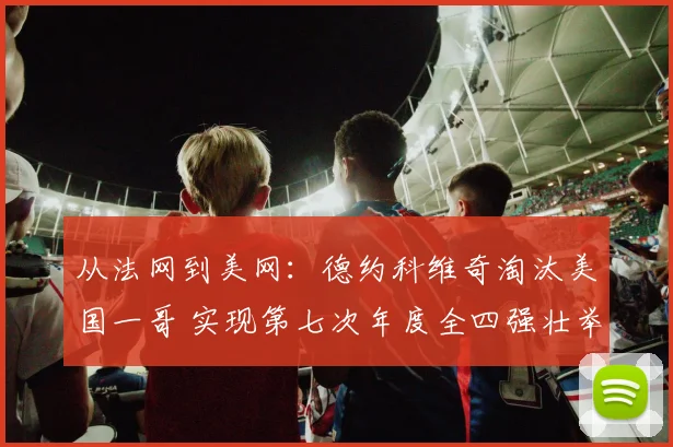 从法网到美网：德约科维奇淘汰美国一哥 实现第七次年度全四强壮举