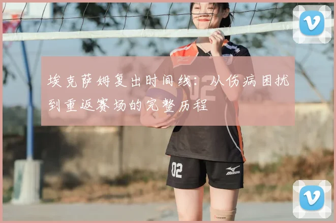 埃克萨姆复出时间线：从伤病困扰到重返赛场的完整历程