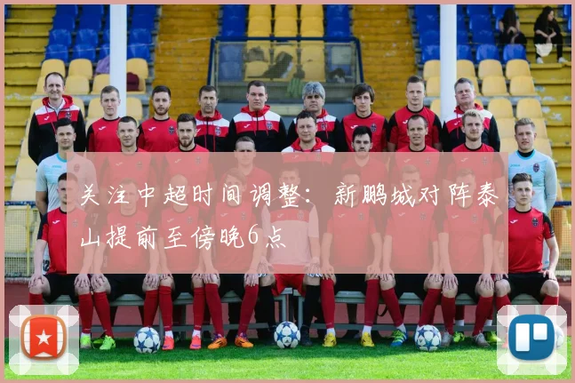 关注中超时间调整:新鹏城对阵泰山提前至傍晚6点