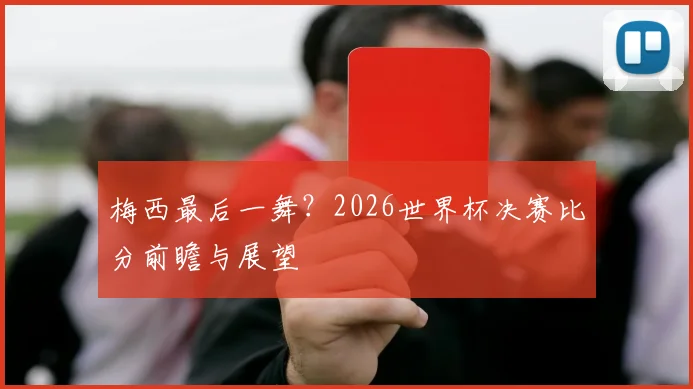 梅西最后一舞？2026世界杯决赛比分前瞻与展望