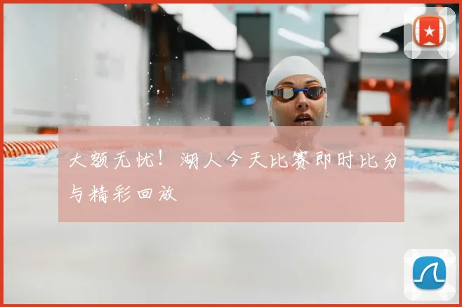 大额无忧！湖人今天比赛即时比分与精彩回放