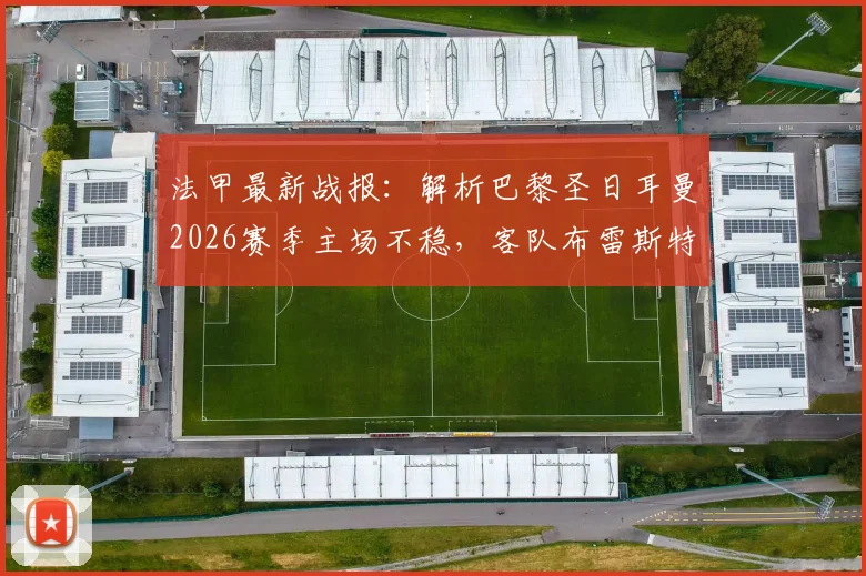 法甲最新战报:解析巴黎圣日耳曼2026赛季主场不稳,客队布雷斯特历史交手处劣势