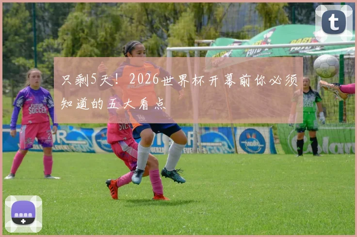 只剩5天!2026世界杯开幕前你必须知道的五大看点