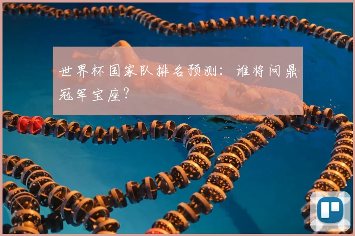 世界杯国家队排名预测:谁将问鼎冠军宝座?