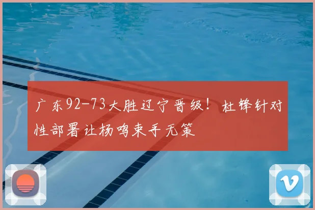 广东92-73大胜辽宁晋级！杜锋针对性部署让杨鸣束手无策