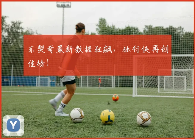 东契奇最新数据狂飙，独行侠再创佳绩！