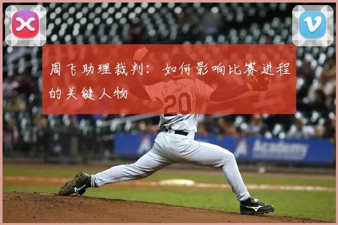 周飞助理裁判：如何影响比赛进程的关键人物