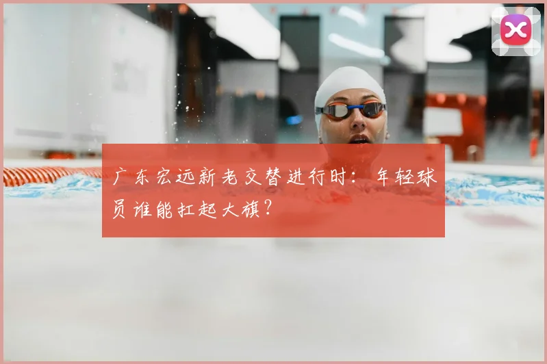 广东宏远新老交替进行时：年轻球员谁能扛起大旗？