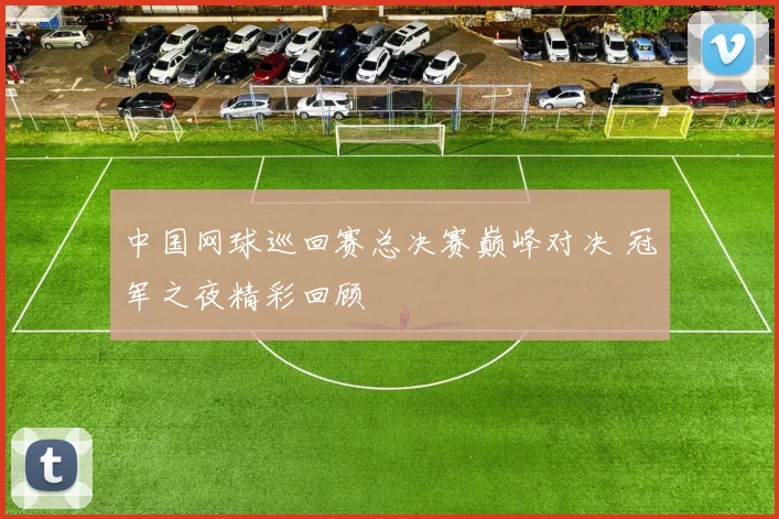 中国网球巡回赛总决赛巅峰对决 冠军之夜精彩回顾